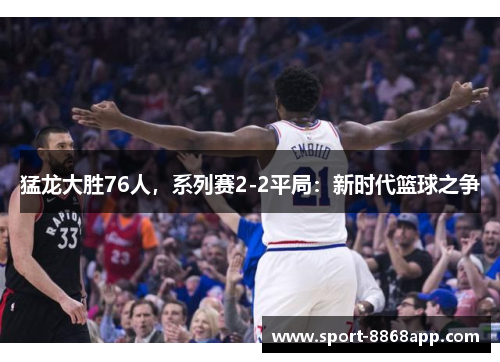 猛龙大胜76人，系列赛2-2平局：新时代篮球之争