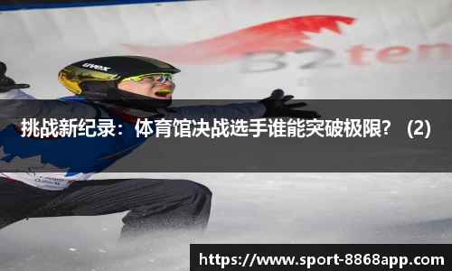 挑战新纪录：体育馆决战选手谁能突破极限？ (2)